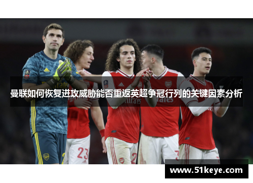 曼联如何恢复进攻威胁能否重返英超争冠行列的关键因素分析